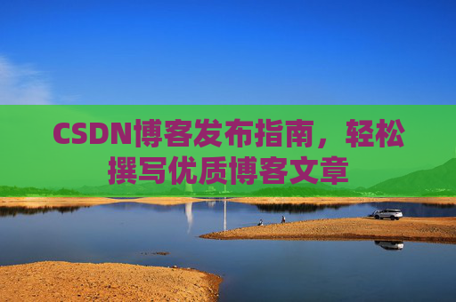 CSDN博客发布指南，轻松撰写优质博客文章
